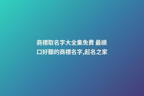 商標取名字大全集免費 最順口好聽的商標名字,起名之家-第1張-商標起名-玄機派